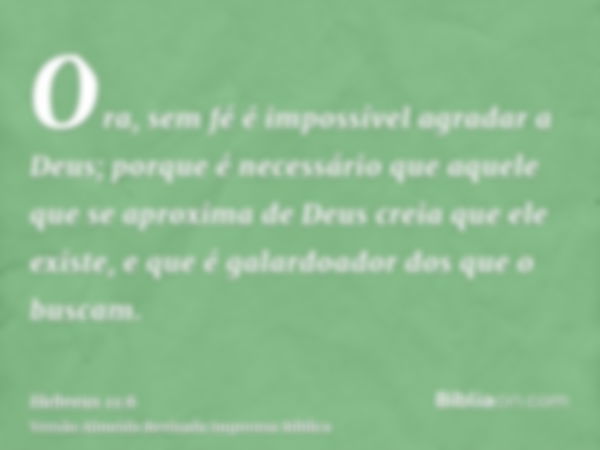 Ora, sem fé é impossível agradar a Deus; porque é necessário que aquele que se aproxima de Deus creia que ele existe, e que é galardoador dos que o buscam.