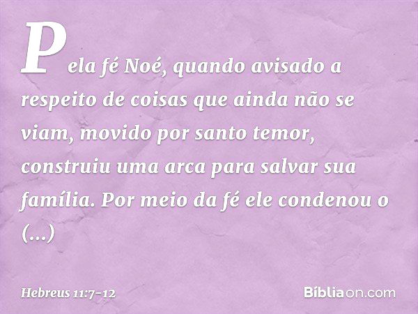 Pela fé Noé, quando avisado a respeito de coisas que ainda não se viam, movido por santo temor, construiu uma arca para salvar sua família. Por meio da fé ele c