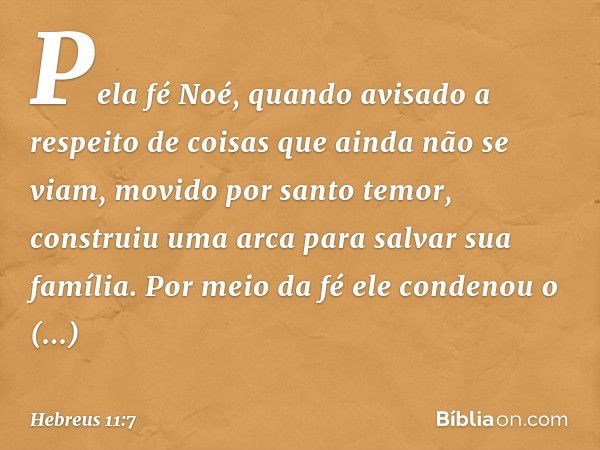 Pela fé Noé, quando avisado a respeito de coisas que ainda não se viam, movido por santo temor, construiu uma arca para salvar sua família. Por meio da fé ele c