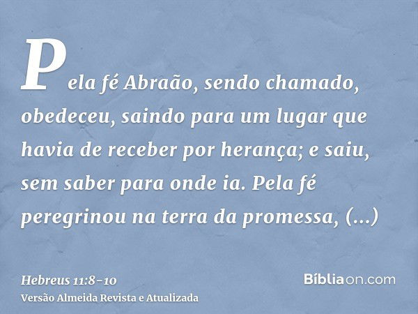 Pela fé Abraão, sendo chamado, obedeceu, saindo para um lugar que havia de receber por herança; e saiu, sem saber para onde ia.Pela fé peregrinou na terra da pr