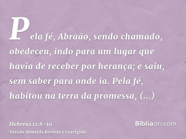 Pela fé, Abraão, sendo chamado, obedeceu, indo para um lugar que havia de receber por herança; e saiu, sem saber para onde ia.Pela fé, habitou na terra da prome