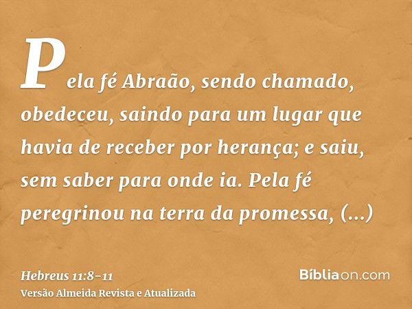 Pela fé Abraão, sendo chamado, obedeceu, saindo para um lugar que havia de receber por herança; e saiu, sem saber para onde ia.Pela fé peregrinou na terra da pr