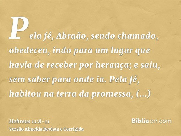 Pela fé, Abraão, sendo chamado, obedeceu, indo para um lugar que havia de receber por herança; e saiu, sem saber para onde ia.Pela fé, habitou na terra da prome