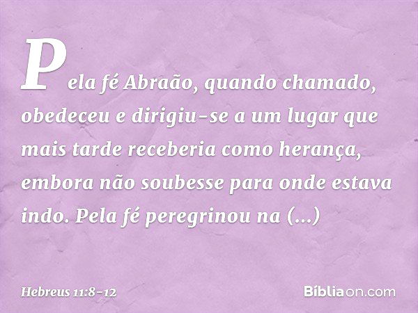 Pela fé Abraão, quando chamado, obedeceu e dirigiu-se a um lugar que mais tarde receberia como herança, embora não soubesse para onde estava indo. Pela fé pereg