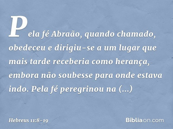 Pela fé Abraão, quando chamado, obedeceu e dirigiu-se a um lugar que mais tarde receberia como herança, embora não soubesse para onde estava indo. Pela fé pereg