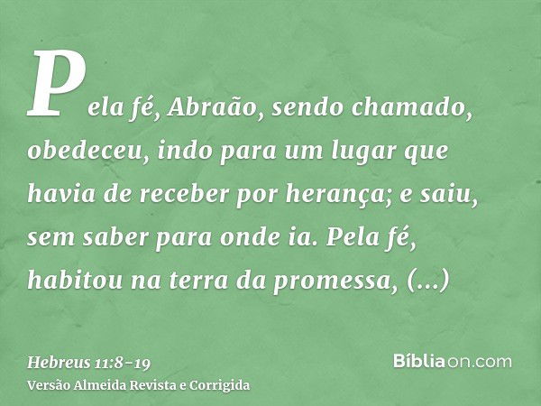 Pela fé, Abraão, sendo chamado, obedeceu, indo para um lugar que havia de receber por herança; e saiu, sem saber para onde ia.Pela fé, habitou na terra da prome