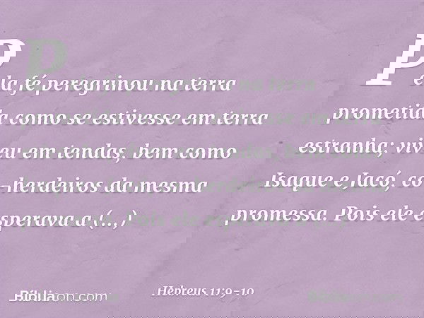 Pela fé peregrinou na terra prometida como se estivesse em terra estranha; viveu em tendas, bem como Isaque e Jacó, co-herdeiros da mesma promessa. Pois ele esp