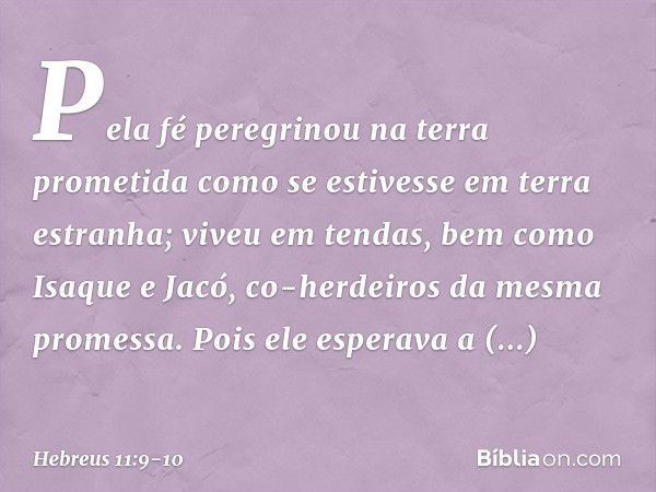 Pela fé peregrinou na terra prometida como se estivesse em terra estranha; viveu em tendas, bem como Isaque e Jacó, co-herdeiros da mesma promessa. Pois ele esp