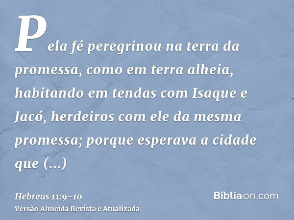 Pela fé peregrinou na terra da promessa, como em terra alheia, habitando em tendas com Isaque e Jacó, herdeiros com ele da mesma promessa;porque esperava a cida