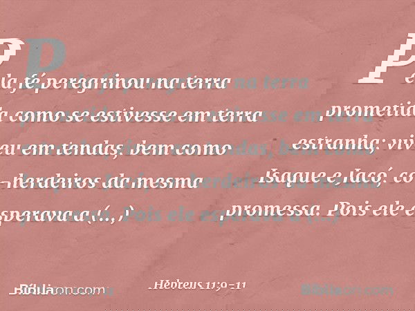 Pela fé peregrinou na terra prometida como se estivesse em terra estranha; viveu em tendas, bem como Isaque e Jacó, co-herdeiros da mesma promessa. Pois ele esp