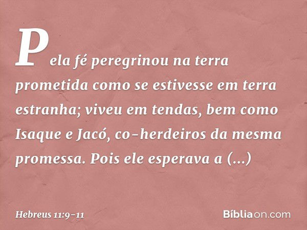 Pela fé peregrinou na terra prometida como se estivesse em terra estranha; viveu em tendas, bem como Isaque e Jacó, co-herdeiros da mesma promessa. Pois ele esp