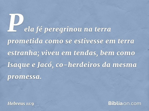 Pela fé peregrinou na terra prometida como se estivesse em terra estranha; viveu em tendas, bem como Isaque e Jacó, co-herdeiros da mesma promessa. -- Hebreus 1