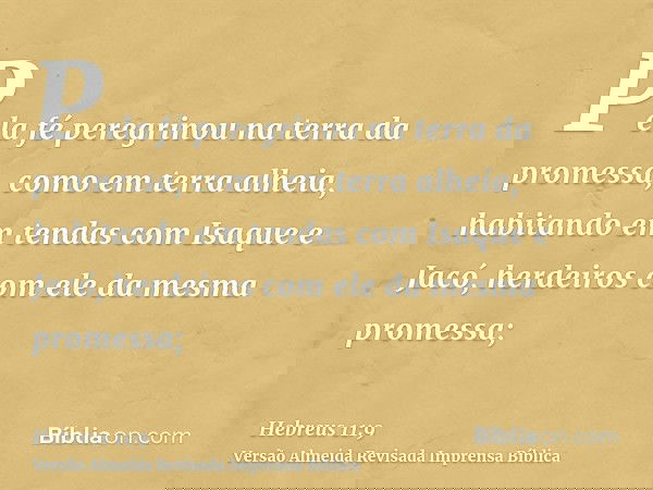 Pela fé peregrinou na terra da promessa, como em terra alheia, habitando em tendas com Isaque e Jacó, herdeiros com ele da mesma promessa;