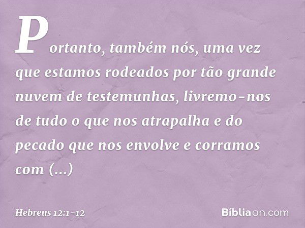 Portanto, também nós, uma vez que estamos rodeados por tão grande nuvem de testemunhas, livremo-nos de tudo o que nos atrapalha e do pecado que nos envolve e co