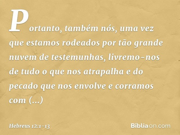 Portanto, também nós, uma vez que estamos rodeados por tão grande nuvem de testemunhas, livremo-nos de tudo o que nos atrapalha e do pecado que nos envolve e co