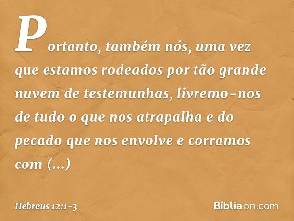 Portanto, também nós, uma vez que estamos rodeados por tão grande nuvem de testemunhas, livremo-nos de tudo o que nos atrapalha e do pecado que nos envolve e co