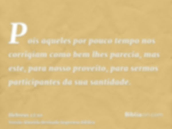 Pois aqueles por pouco tempo nos corrigiam como bem lhes parecia, mas este, para nosso proveito, para sermos participantes da sua santidade.