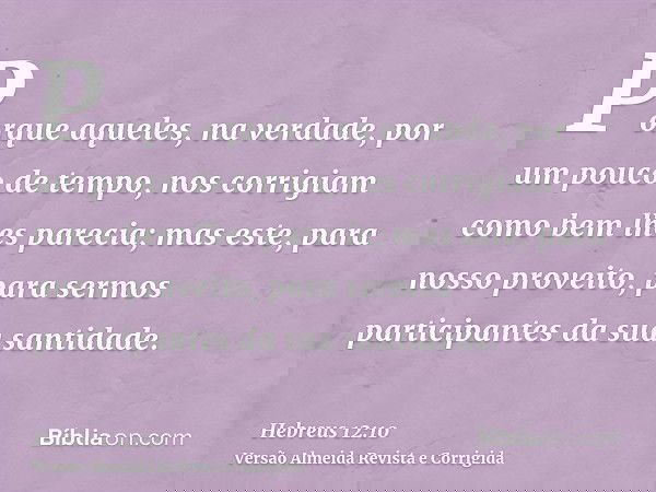 Porque aqueles, na verdade, por um pouco de tempo, nos corrigiam como bem lhes parecia; mas este, para nosso proveito, para sermos participantes da sua santidad