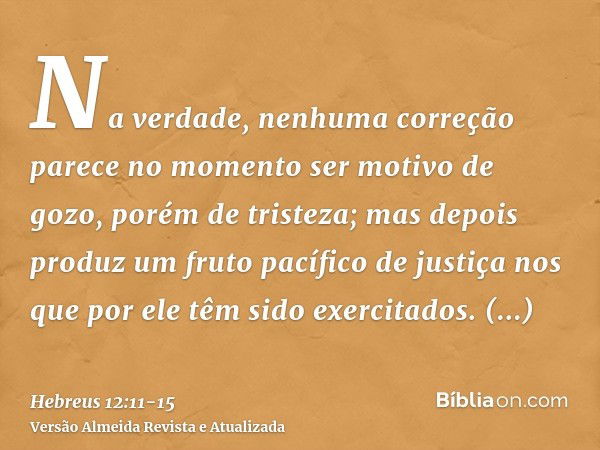 Na verdade, nenhuma correção parece no momento ser motivo de gozo, porém de tristeza; mas depois produz um fruto pacífico de justiça nos que por ele têm sido ex