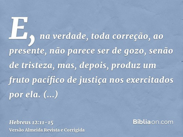 E, na verdade, toda correção, ao presente, não parece ser de gozo, senão de tristeza, mas, depois, produz um fruto pacífico de justiça nos exercitados por ela.P