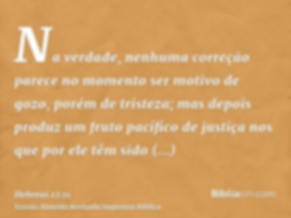 Na verdade, nenhuma correção parece no momento ser motivo de gozo, porém de tristeza; mas depois produz um fruto pacífico de justiça nos que por ele têm sido ex