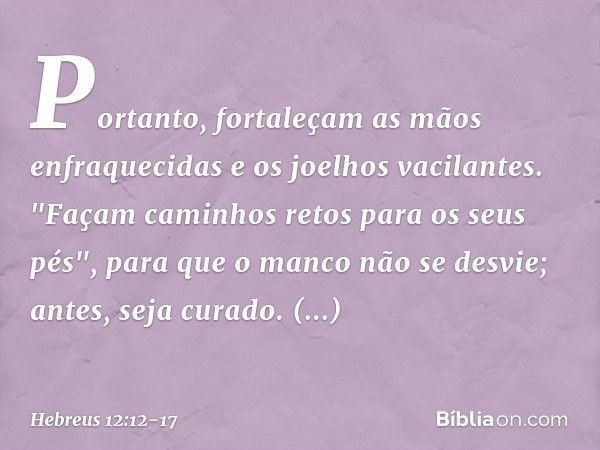 Portanto, fortaleçam as mãos enfraquecidas e os joelhos vacilantes. "Façam caminhos retos para os seus pés", para que o manco não se desvie; antes, seja curado.