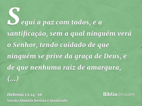 Segui a paz com todos, e a santificação, sem a qual ninguém verá o Senhor,tendo cuidado de que ninguém se prive da graça de Deus, e de que nenhuma raiz de amarg