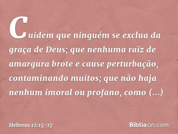 Cuidem que ninguém se exclua da graça de Deus; que nenhuma raiz de amargura brote e cause perturbação, contaminando muitos; que não haja nenhum imoral ou profan