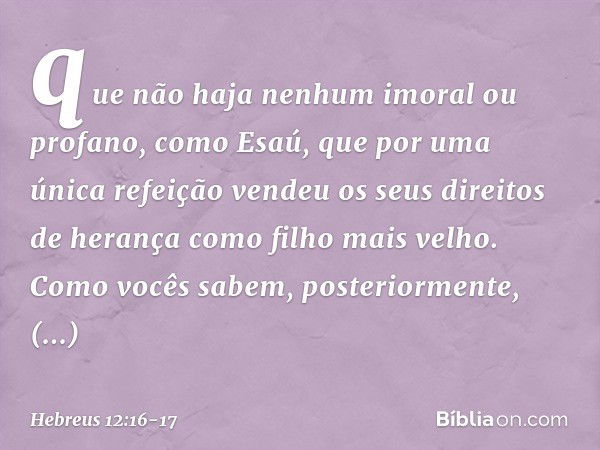 que não haja nenhum imoral ou profano, como Esaú, que por uma única refeição vendeu os seus direitos de herança como filho mais velho. Como vocês sabem, posteri