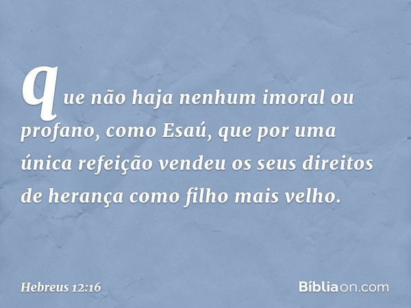 que não haja nenhum imoral ou profano, como Esaú, que por uma única refeição vendeu os seus direitos de herança como filho mais velho. -- Hebreus 12:16