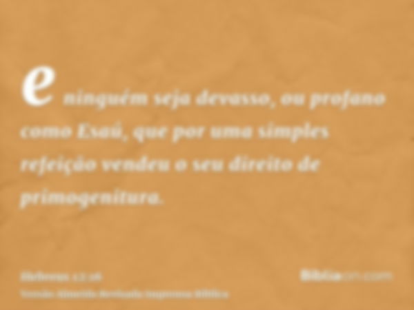 e ninguém seja devasso, ou profano como Esaú, que por uma simples refeição vendeu o seu direito de primogenitura.