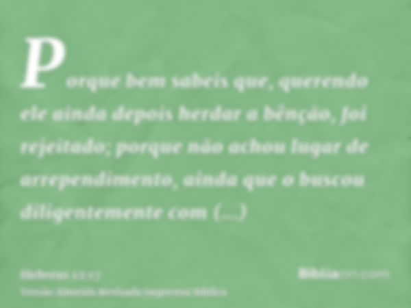 Porque bem sabeis que, querendo ele ainda depois herdar a bênção, foi rejeitado; porque não achou lugar de arrependimento, ainda que o buscou diligentemente com