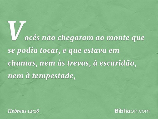 Vocês não chegaram ao monte que se podia tocar, e que estava em chamas, nem às trevas, à escuridão, nem à tempestade, -- Hebreus 12:18