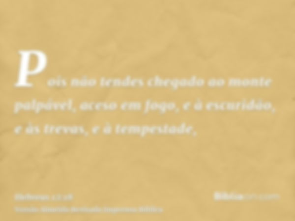 Pois não tendes chegado ao monte palpável, aceso em fogo, e à escuridão, e às trevas, e à tempestade,