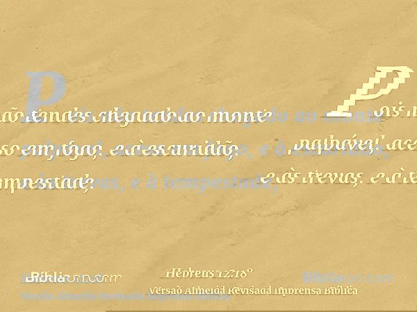 Pois não tendes chegado ao monte palpável, aceso em fogo, e à escuridão, e às trevas, e à tempestade,