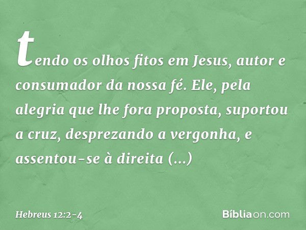 tendo os olhos fitos em Jesus, autor e consumador da nossa fé. Ele, pela alegria que lhe fora proposta, suportou a cruz, desprezando a vergonha, e assentou-se à