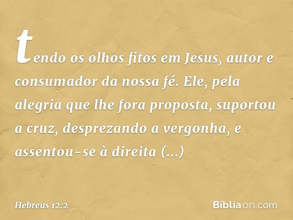 tendo os olhos fitos em Jesus, autor e consumador da nossa fé. Ele, pela alegria que lhe fora proposta, suportou a cruz, desprezando a vergonha, e assentou-se à