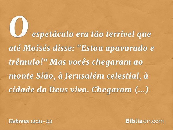 O espetáculo era tão terrível que até Moisés disse: "Estou apavorado e trêmulo!" Mas vocês chegaram ao monte Sião, à Jerusalém celestial, à cidade do Deus vivo.