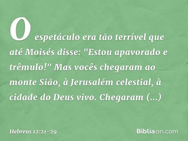 O espetáculo era tão terrível que até Moisés disse: "Estou apavorado e trêmulo!" Mas vocês chegaram ao monte Sião, à Jerusalém celestial, à cidade do Deus vivo.