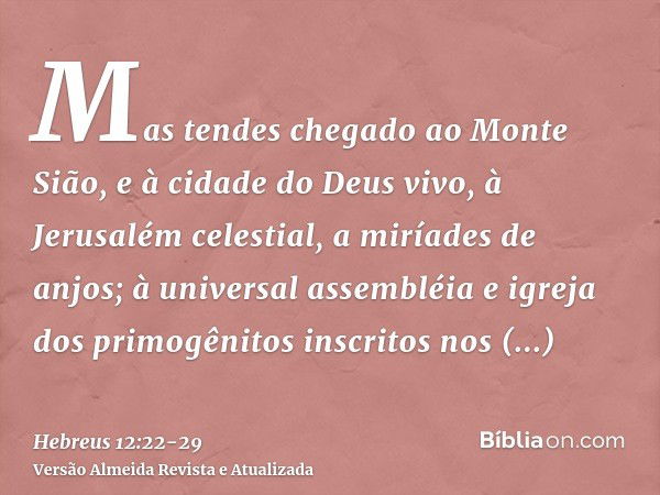 Mas tendes chegado ao Monte Sião, e à cidade do Deus vivo, à Jerusalém celestial, a miríades de anjos;à universal assembléia e igreja dos primogênitos inscritos