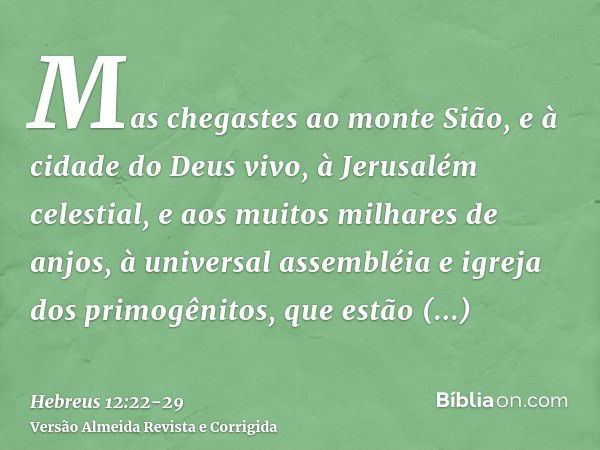 Mas chegastes ao monte Sião, e à cidade do Deus vivo, à Jerusalém celestial, e aos muitos milhares de anjos,à universal assembléia e igreja dos primogênitos, qu