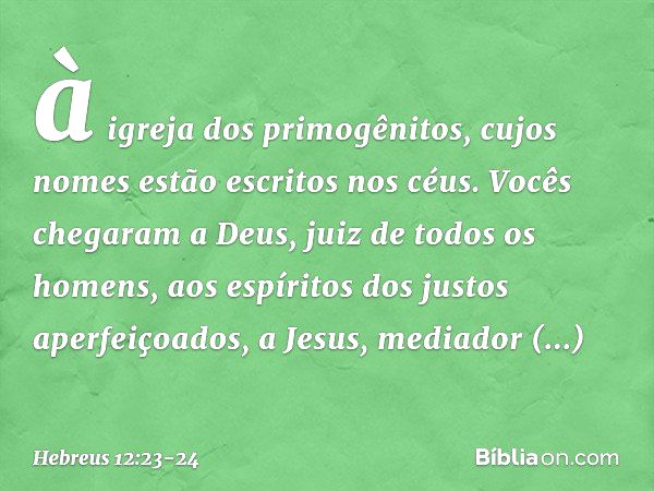 à igreja dos primogênitos, cujos nomes estão escritos nos céus. Vocês chegaram a Deus, juiz de todos os homens, aos espíritos dos justos aperfeiçoados, a Jesus,