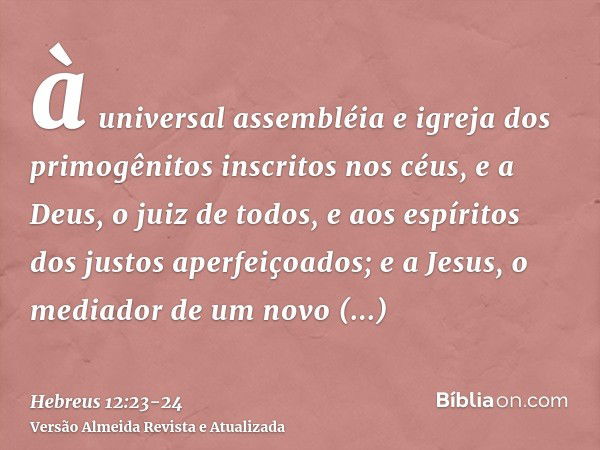 à universal assembléia e igreja dos primogênitos inscritos nos céus, e a Deus, o juiz de todos, e aos espíritos dos justos aperfeiçoados;e a Jesus, o mediador d