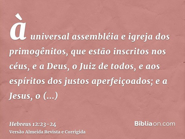 à universal assembléia e igreja dos primogênitos, que estão inscritos nos céus, e a Deus, o Juiz de todos, e aos espíritos dos justos aperfeiçoados;e a Jesus, o