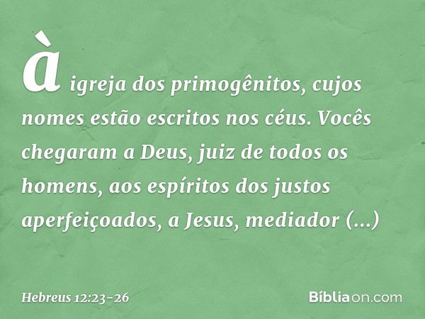 à igreja dos primogênitos, cujos nomes estão escritos nos céus. Vocês chegaram a Deus, juiz de todos os homens, aos espíritos dos justos aperfeiçoados, a Jesus,