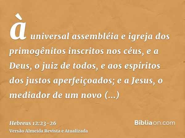 à universal assembléia e igreja dos primogênitos inscritos nos céus, e a Deus, o juiz de todos, e aos espíritos dos justos aperfeiçoados;e a Jesus, o mediador d