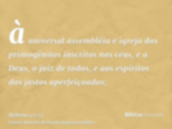 à universal assembléia e igreja dos primogênitos inscritos nos céus, e a Deus, o juiz de todos, e aos espíritos dos justos aperfeiçoados;