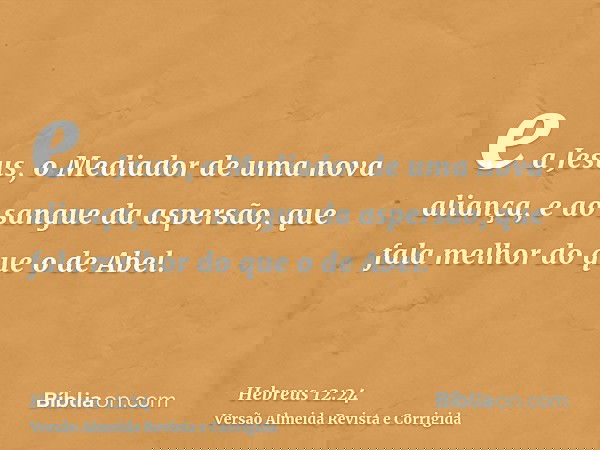e a Jesus, o Mediador de uma nova aliança, e ao sangue da aspersão, que fala melhor do que o de Abel.