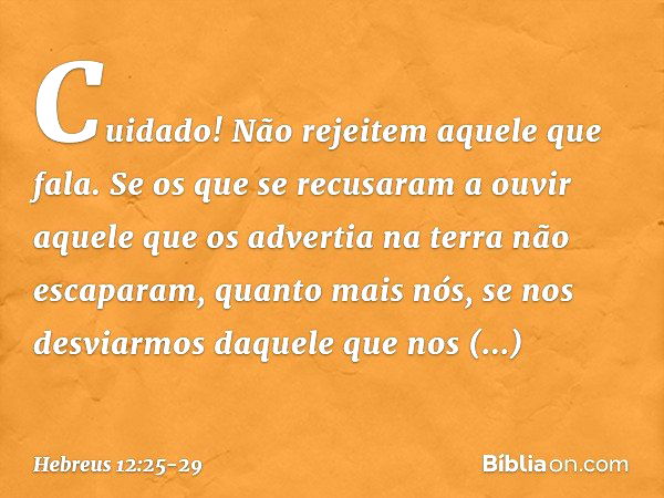 Cuidado! Não rejeitem aquele que fala. Se os que se recusaram a ouvir aquele que os advertia na terra não escaparam, quanto mais nós, se nos desviarmos daquele 