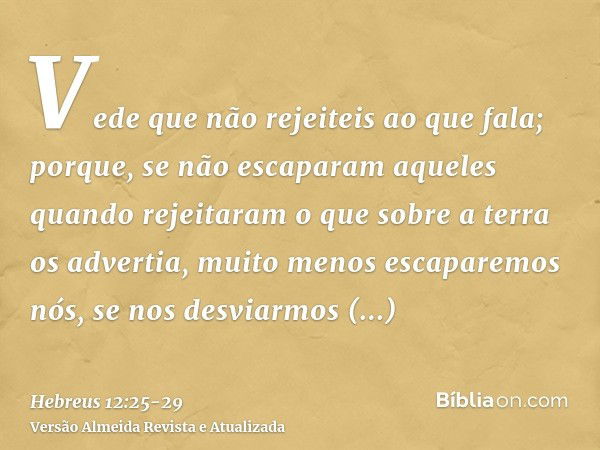 Vede que não rejeiteis ao que fala; porque, se não escaparam aqueles quando rejeitaram o que sobre a terra os advertia, muito menos escaparemos nós, se nos desv